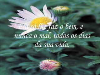 Ela só lhe faz o bem, e nunca o mal, todos os dias da sua vida. 
