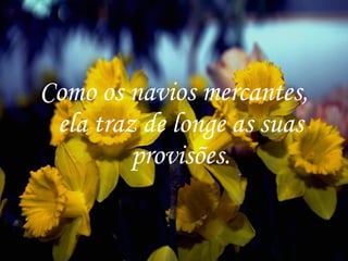 Como os navios mercantes, ela traz de longe as suas provisões. 