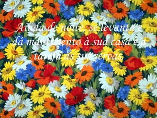 Ainda de noite, se levanta e dá mantimento à sua casa e a tarefa às sus servas. 