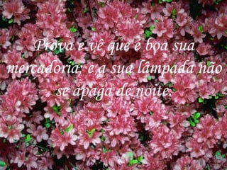 Prova e vê que é boa sua mercadoria; e a sua lâmpada não se apaga de noite. 
