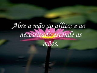 Abre a mão ao aflito; e ao necessitado estende as mãos. 