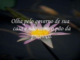 Olha pelo governo de sua casa e não come o pão da preguiça. 