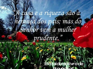 “ A casa e a riqueza são a herança dos pais; mas do Senhor vem a mulher prudente.” Extraído do livro de Provérbios. 