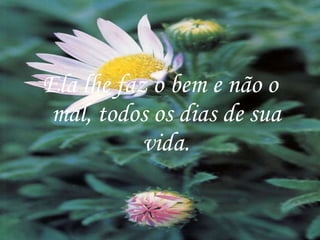 Ela lhe faz o bem e não o mal, todos os dias de sua vida. 