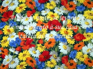 Ainda de noite, se levanta e dá mantimento à sua casa e a tarefa às sus servas. 