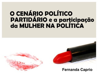 O CENÁRIO POLÍTICO
PARTIDÁRIO e a participação
da MULHER NA POLÍTICA
Fernanda Caprio
 