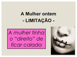 A Mulher ontem
- LIMITAÇÃO -
A mulher tinha
o “direito” de
ficar calada
 