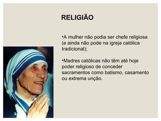•A mulher não podia ser chefe religiosa
(e ainda não pode na igreja católica
tradicional);
•Madres católicas não têm até hoje
poder religioso de conceder
sacramentos como batismo, casamento
ou extrema unção.
RELIGIÃO
 