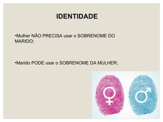 •Mulher NÃO PRECISA usar o SOBRENOME DO
MARIDO;
•Marido PODE usar o SOBRENOME DA MULHER;
IDENTIDADE
 