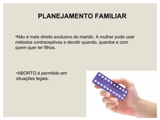 •ABORTO é permitido em
situações legais.
PLANEJAMENTO FAMILIAR
•Não é mais direito exclusivo do marido. A mulher pode usar
métodos contraceptivos e decidir quando, quantos e com
quem quer ter filhos.
 