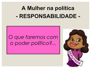 A Mulher na política
- RESPONSABILIDADE -
O que faremos com
o poder político?...
 