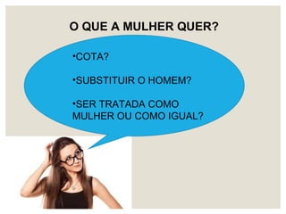 O QUE A MULHER QUER?
•COTA?
•SUBSTITUIR O HOMEM?
•SER TRATADA COMO
MULHER OU COMO IGUAL?
 