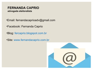 •Facebook: Fernanda Caprio
•Blog: fercaprio.blogspot.com.br
•Site: www.fernandacaprio.com.br
FERNANDA CAPRIO
advogada eleitoralista
•Email: fernandacaprioadv@gmail.com
 