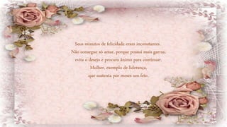 Seus minutos de felicidade eram inconstantes.
Não consegue só amar, porque possui mais garras,
evita o desejo e procura ânimo para continuar.
Mulher, exemplo de liderança,
que sustenta por meses um feto.
 