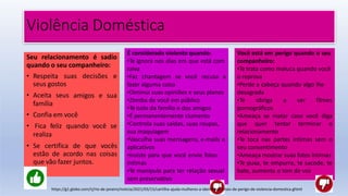 Violência Doméstica
Seu relacionamento é sadio
quando o seu companheiro:
• Respeita suas decisões e
amigos e sua
seus gostos
• Aceita seus
família
• Confia em você
• Fica feliz quando você se
realiza
• Se certifica de que vocês
estão de acordo nas coisas
que vão fazer juntos.
É considerado violento quando:
•Te ignora nos dias em que está com
raiva
•Faz chantagem se você recusa a
fazer alguma coisa
•Diminui suas opiniões e seus planos
•Zomba de você em público
•Te isola da família e dos amigos
•É permanentemente ciumento
•Controla suas saídas, suas roupas,
sua maquiagem
•Vasculha suas mensagens, e-mails e
aplicativos
•Insiste para que você envie fotos
íntimas
•Te manipula para ter relação sexual
sem preservativo
Você está em perigo quando o seu
companheiro:
•Te trata como maluca quando você
o reprova
•Perde a cabeça quando algo lhe
desagrada
•Te obriga a ver filmes
pornográficos
•Ameaça se matar caso você diga
que quer tentar terminar o
relacionamento
•Te toca nas partes íntimas sem o
seu consentimento
•Ameaça mostrar suas fotos íntimas
•Te puxa, te empurra, te sacode, te
bate, aumenta o tom de voz
https://g1.globo.com/rj/rio-de-janeiro/noticia/2021/03/15/cartilha-ajuda-mulheres-a-identificar-sinais-de-perigo-de-violencia-domestica.ghtml
 