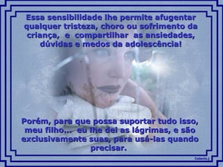 Essa sensibilidade lhe permite afugentar qualquer tristeza, choro ou sofrimento da criança,  e  compartilhar  as ansiedades, dúvidas e medos da adolescência! Porém, para que possa suportar tudo isso, meu filho...  eu lhe dei as lágrimas, e são exclusivamente suas, para usá-las quando precisar.  