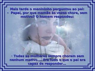Colacio.jColacio.j
Mais tarde o menininho perguntou ao pai:Mais tarde o menininho perguntou ao pai:
- Papai, por que mamãe às vezes chora, sem- Papai, por que mamãe às vezes chora, sem
motivo? O homem respondeu:motivo? O homem respondeu:
- Todas as mulheres sempre choram semTodas as mulheres sempre choram sem
nenhum motivo.... Era tudo o que o pai eranenhum motivo.... Era tudo o que o pai era
capaz de responder...capaz de responder...
 