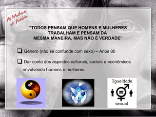 “ TODOS PENSAM QUE HOMENS E MULHERES TRABALHAM E PENSAM DA  MESMA MANEIRA, MAS NÃO É VERDADE” Gênero (não se confunde com sexo) – Anos 80 Dar conta dos aspectos culturais, sociais e econômicos envolvendo homens e mulheres 