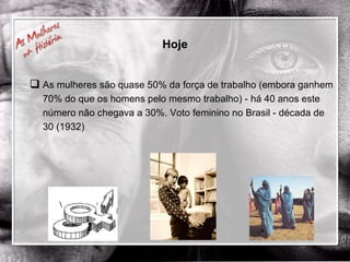 Hoje As mulheres são quase 50% da força de trabalho (embora ganhem 70% do que os homens pelo mesmo trabalho) - há 40 anos este número não chegava a 30%. Voto feminino no Brasil - década de 30 (1932) 