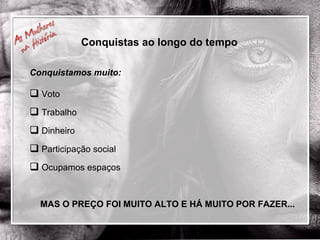 Conquistas ao longo do tempo Conquistamos muito: Voto Trabalho Dinheiro Participação social Ocupamos espaços MAS O PREÇO FOI MUITO ALTO E HÁ MUITO POR FAZER... 