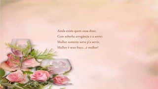 Ainda existe quem ousa dizer,
Com soberba arrogância e a sorrir:
Mulher somente serve p’a servir,
Mulher é sexo fraco…é mulher!
 