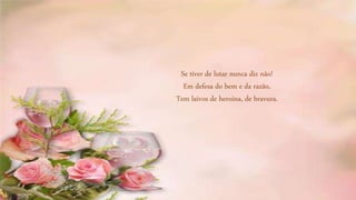 Se tiver de lutar nunca diz não!
Em defesa do bem e da razão,
Tem laivos de heroína, de bravura.
 