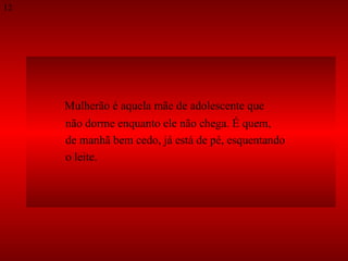 Mulherão é aquela mãe de adolescente que  não dorme enquanto ele não chega. É quem,  de manhã bem cedo, já está de pé, esquentando  o leite.  12 