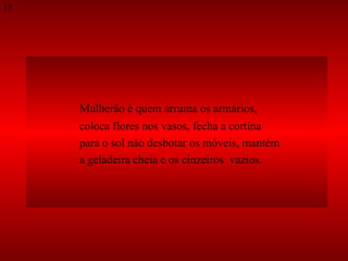 Mulherão é quem arruma os armários,  coloca flores nos vasos, fecha a cortina  para o sol não desbotar os móveis, mantém  a geladeira cheia e os cinzeiros  vazios.  13 