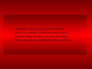 Mulherão é aquela que pega dois ônibus  para ir ao trabalho e mais dois para voltar e,  quando chega em casa, encontra um tanque  lotado de roupa e uma família morta de fome. 4 