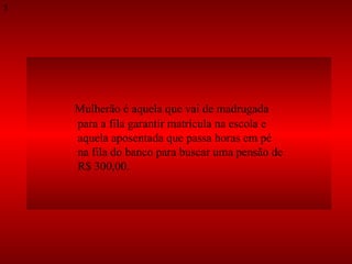 Mulherão é aquela que vai de madrugada  para a fila garantir matrícula na escola e  aquela aposentada que passa horas em pé  na fila do banco para buscar uma pensão de  R$ 300,00.  5 