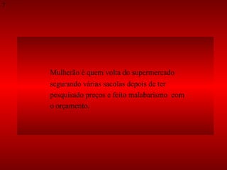 Mulherão é quem volta do supermercado  segurando várias sacolas depois de ter  pesquisado preços e feito malabarismo  com  o orçamento.  7 