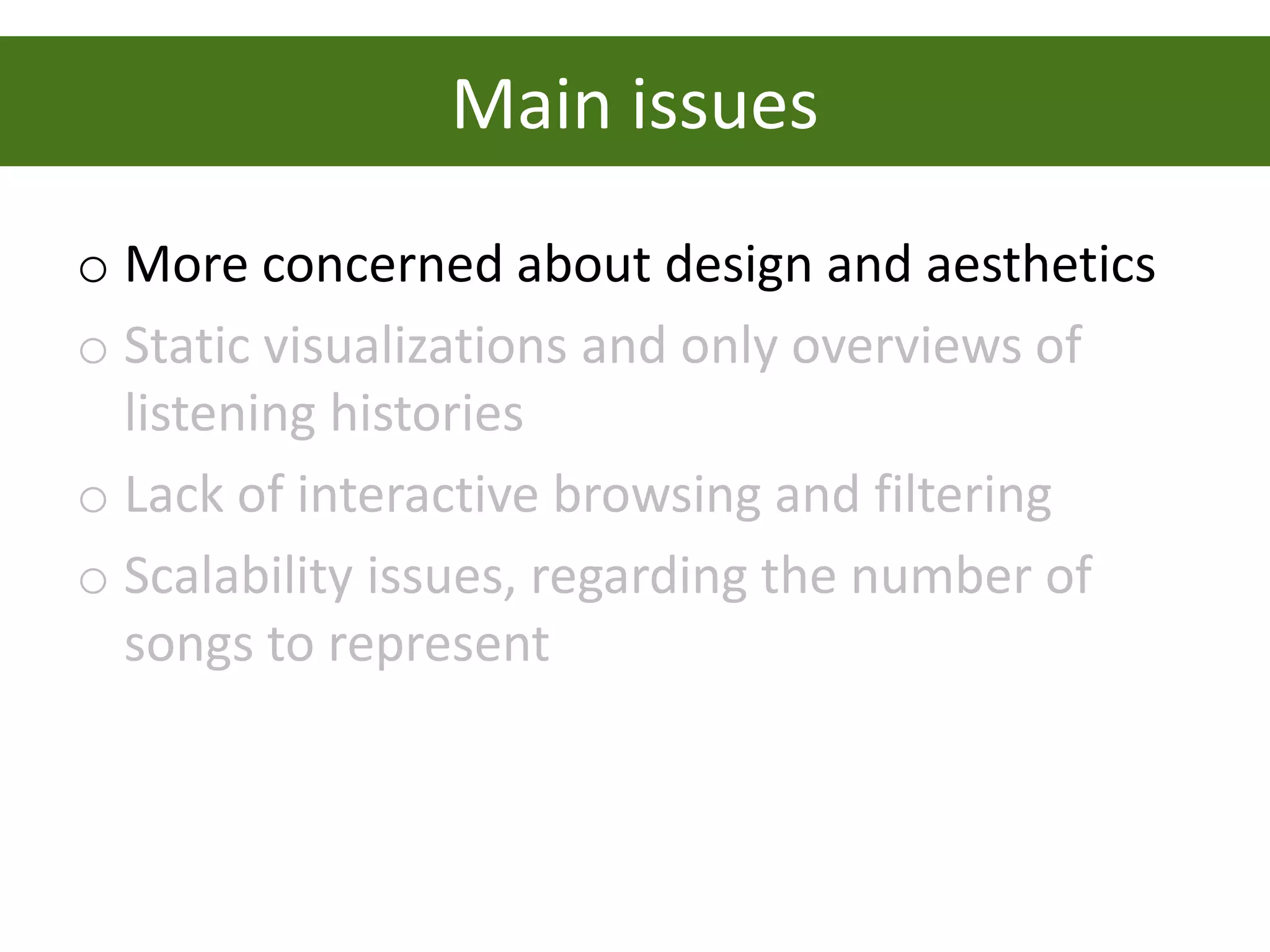 Main issues
o More concerned about design and aesthetics
o Static visualizations and only overviews of
  listening histories
o Lack of interactive browsing and filtering
o Scalability issues, regarding the number of
  songs to represent
 