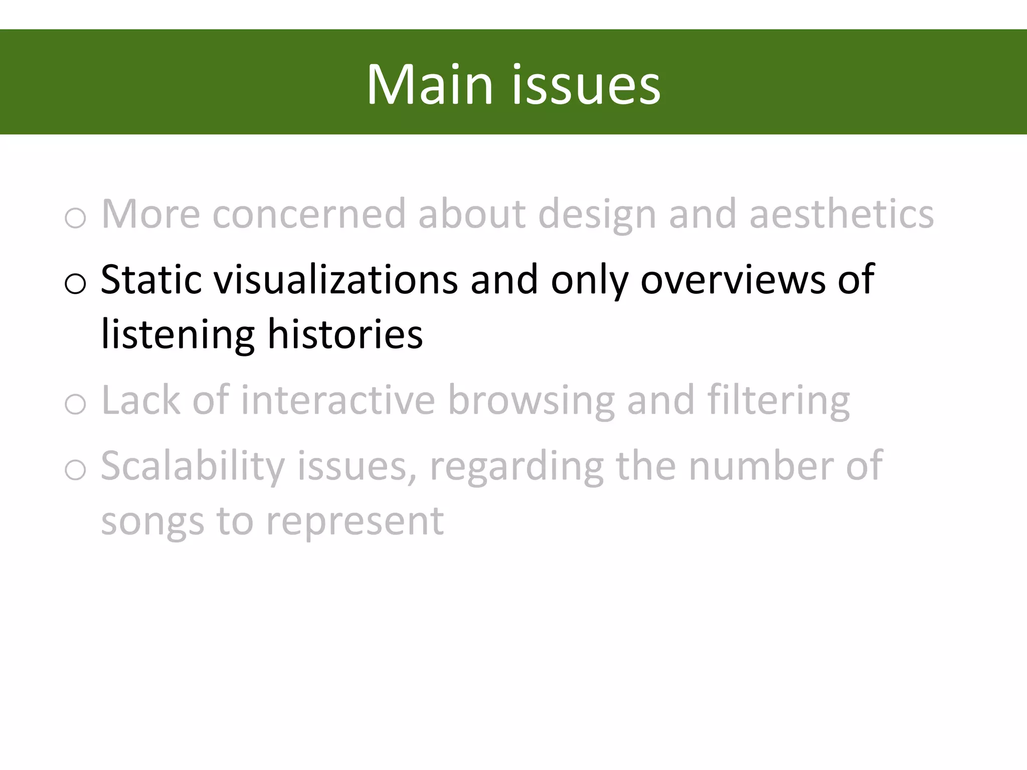 Main issues
o More concerned about design and aesthetics
o Static visualizations and only overviews of
  listening histories
o Lack of interactive browsing and filtering
o Scalability issues, regarding the number of
  songs to represent
 