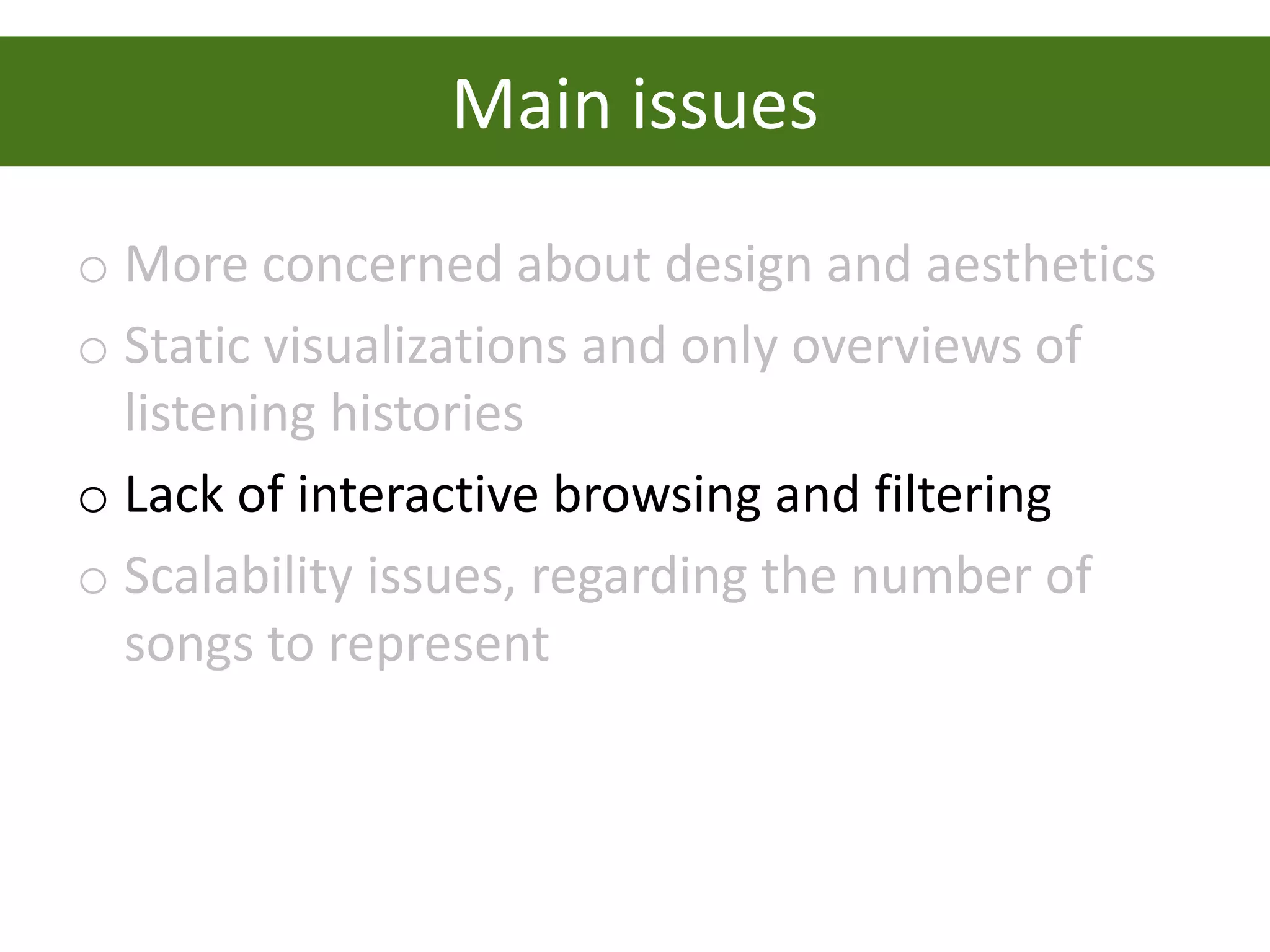 Main issues
o More concerned about design and aesthetics
o Static visualizations and only overviews of
  listening histories
o Lack of interactive browsing and filtering
o Scalability issues, regarding the number of
  songs to represent
 