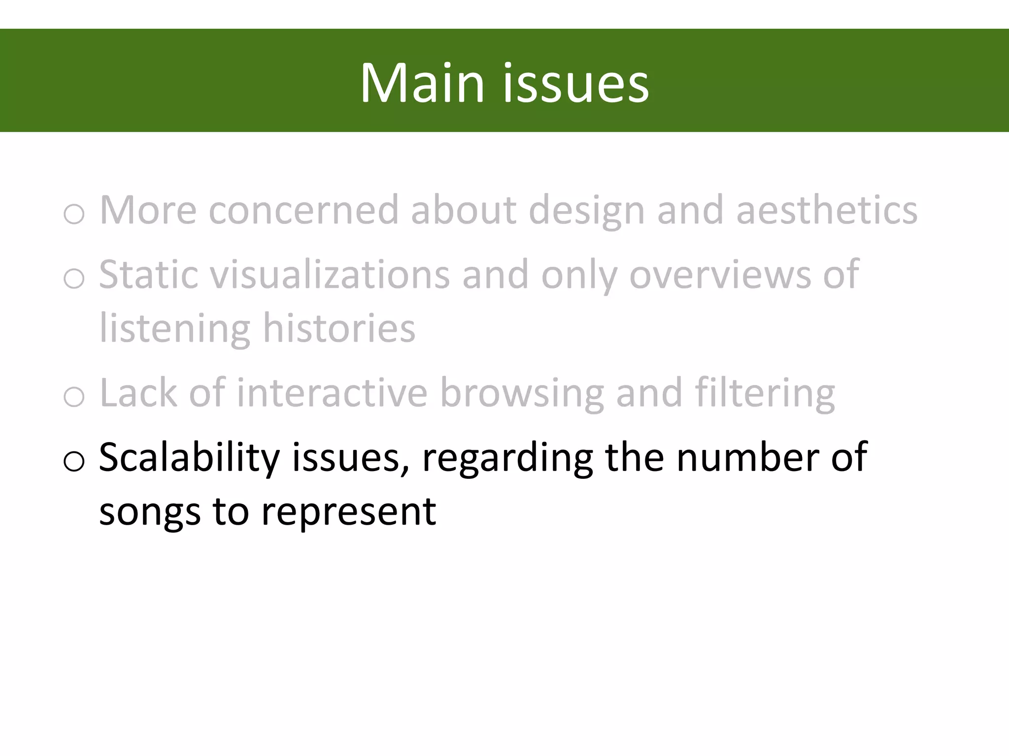 Main issues
o More concerned about design and aesthetics
o Static visualizations and only overviews of
  listening histories
o Lack of interactive browsing and filtering
o Scalability issues, regarding the number of
  songs to represent
 