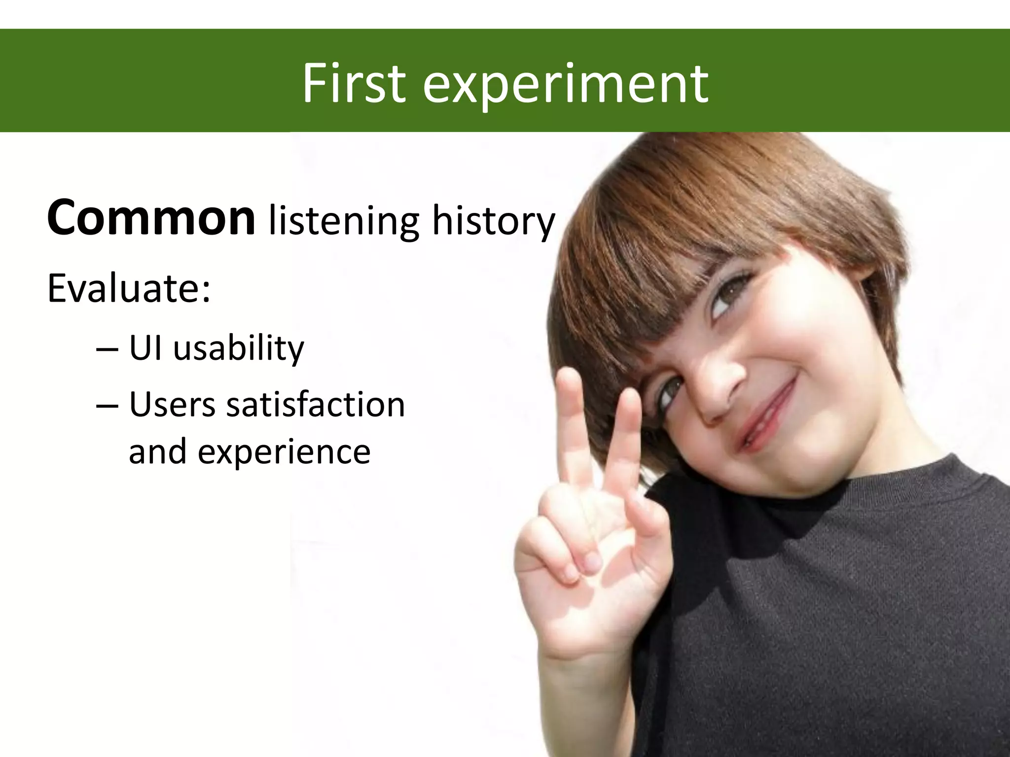 First experiment

Common listening history
Evaluate:
  – UI usability
  – Users satisfaction
    and experience
 