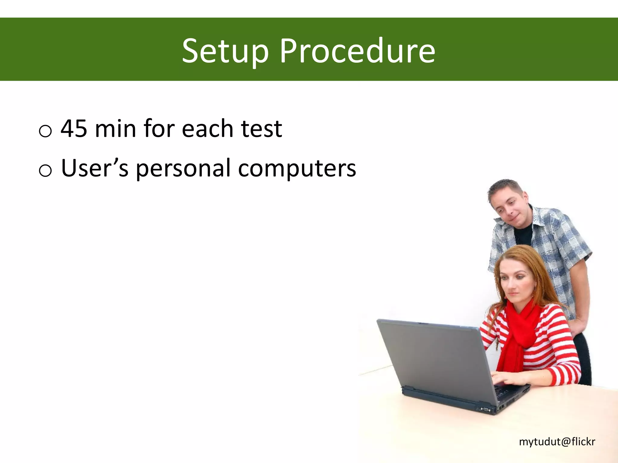 Setup Procedure
o 45 min for each test
o User’s personal computers




                              mytudut@flickr
 