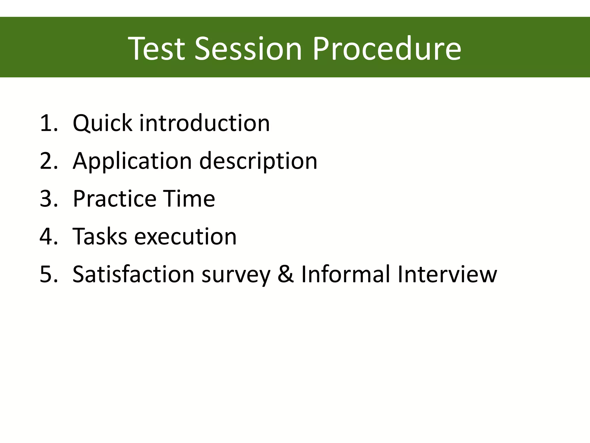 Test Session Procedure
1.   Quick introduction
2.   Application description
3.   Practice Time
4.   Tasks execution
5.   Satisfaction survey & Informal Interview
 