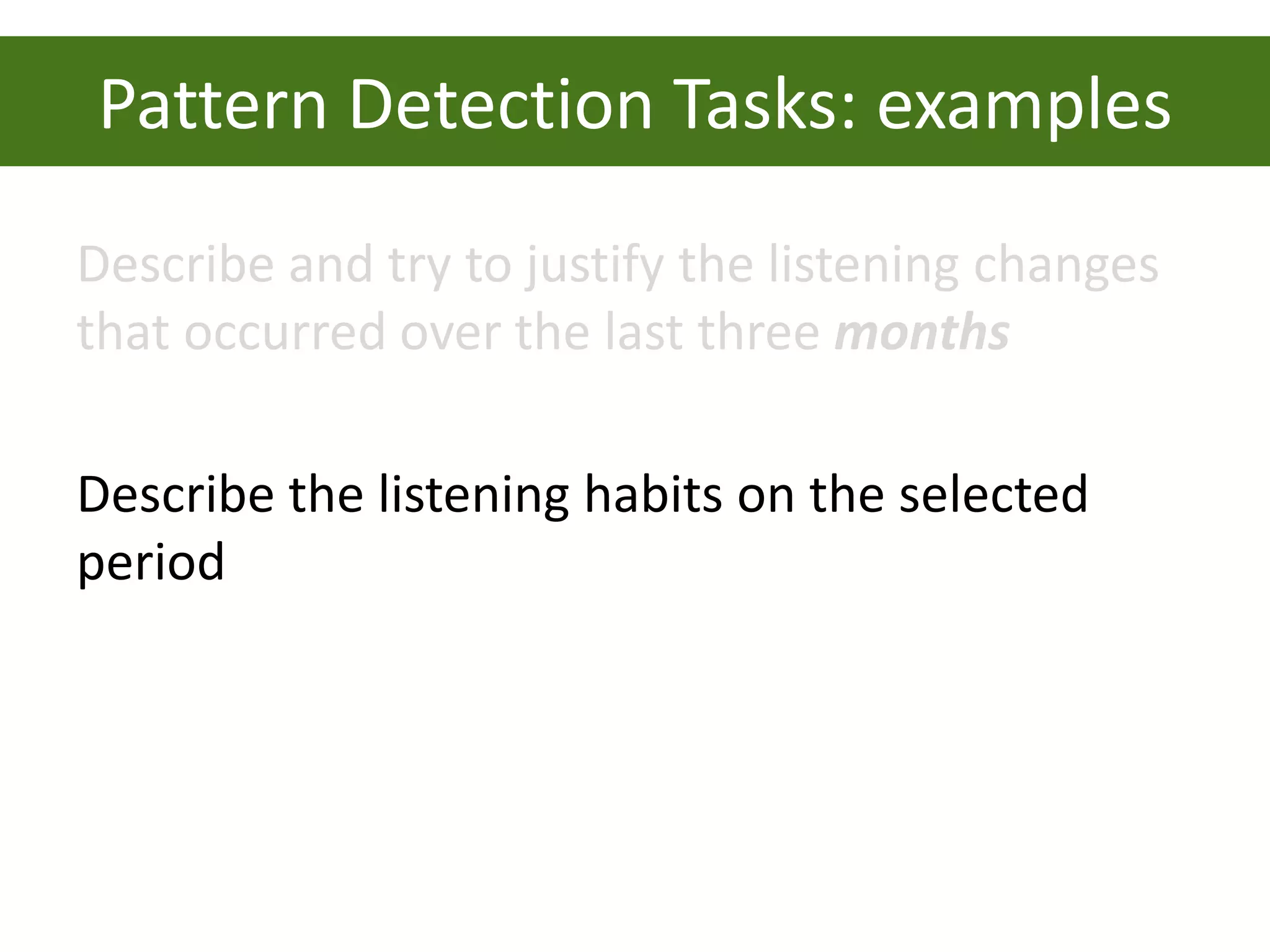 Pattern Detection Tasks: examples
Describe and try to justify the listening changes
that occurred over the last three months

Describe the listening habits on the selected
period
 
