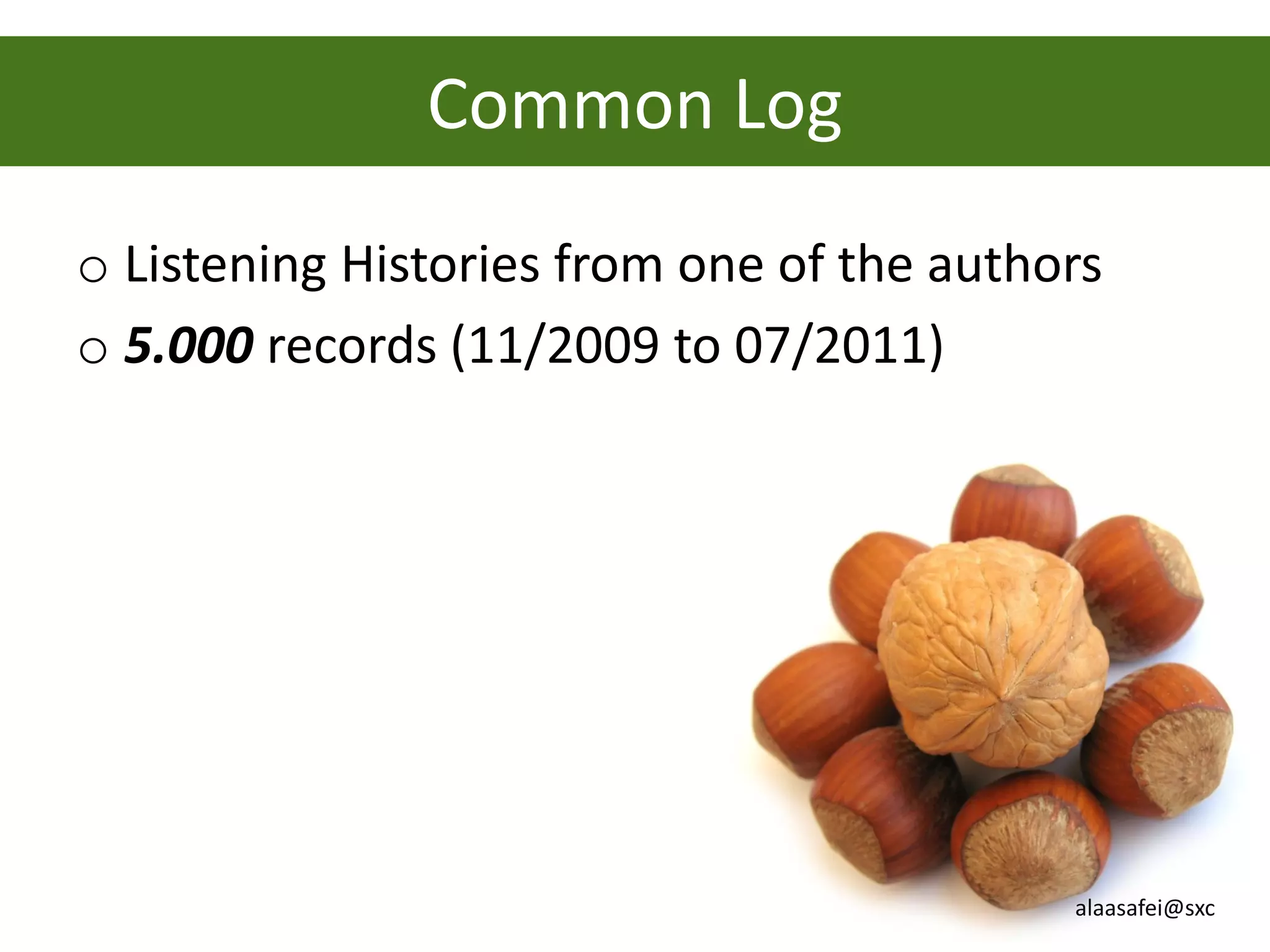 Common Log
o Listening Histories from one of the authors
o 5.000 records (11/2009 to 07/2011)




                                           alaasafei@sxc
 