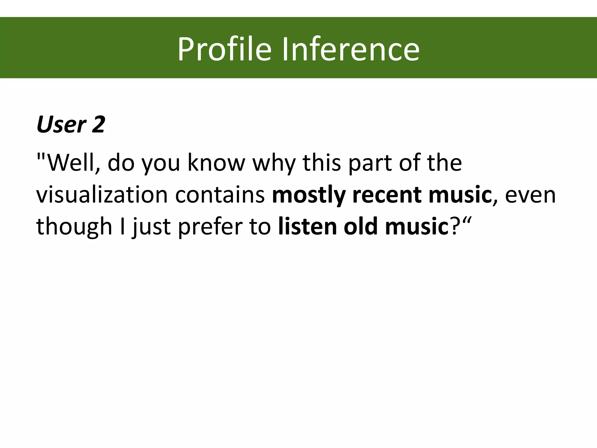 Profile Inference
User 2
"Well, do you know why this part of the
visualization contains mostly recent music, even
though I just prefer to listen old music?“
 