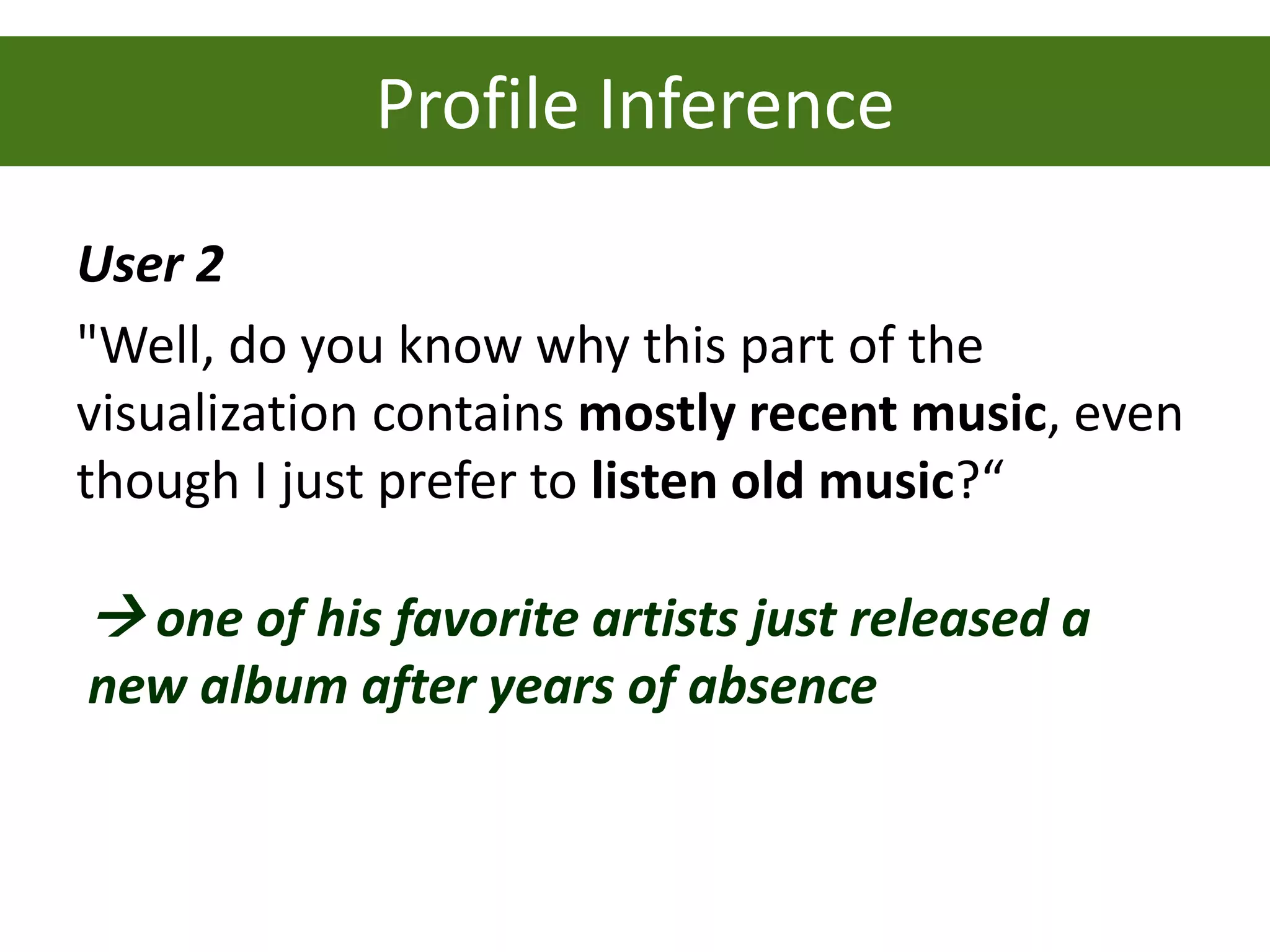 Profile Inference
User 2
"Well, do you know why this part of the
visualization contains mostly recent music, even
though I just prefer to listen old music?“

 one of his favorite artists just released a
new album after years of absence
 