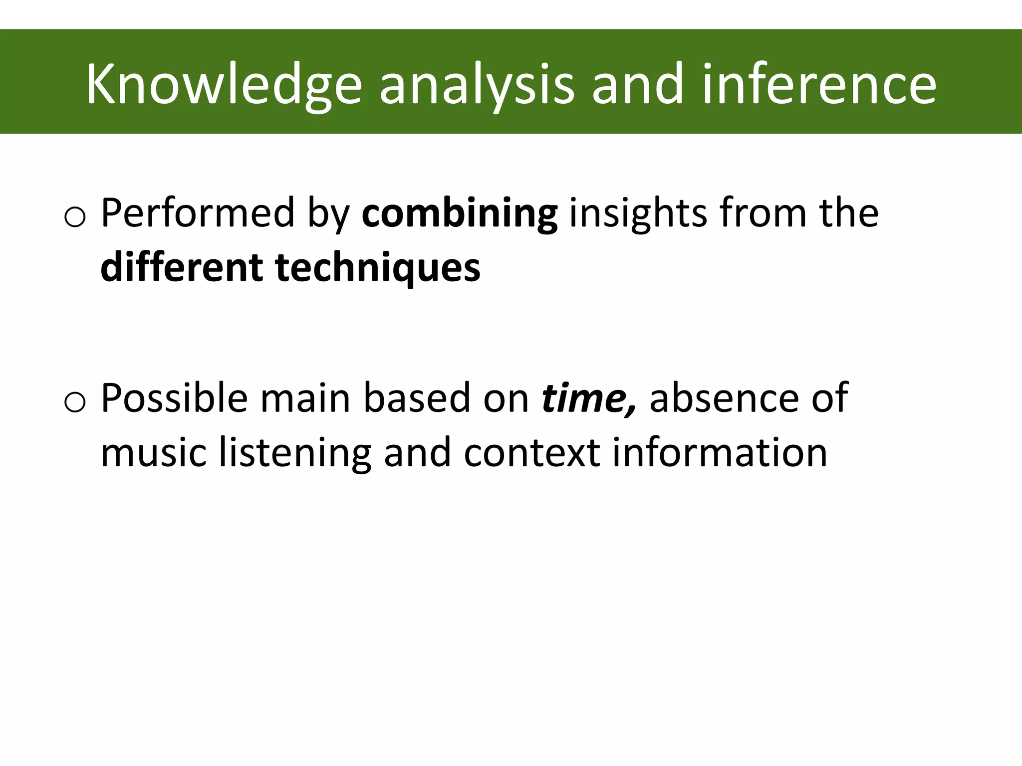 Knowledge analysis and inference
o Performed by combining insights from the
  different techniques

o Possible main based on time, absence of
  music listening and context information
 