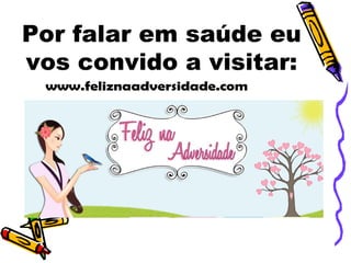 Por falar em saúde eu
vos convido a visitar:
www.feliznaadversidade.com
 