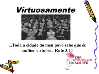 Virtuosamente
...Toda a cidade do meu povo sabe que és
mulher virtuosa. Rute 3:11
 