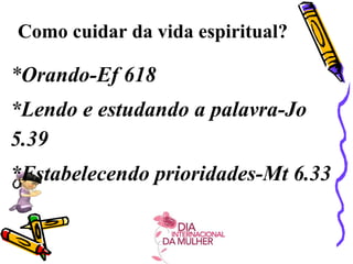 Como cuidar da vida espiritual?
*Orando-Ef 618
*Lendo e estudando a palavra-Jo
5.39
*Estabelecendo prioridades-Mt 6.33
 