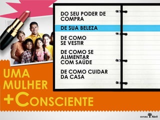 DO SEU PODER DE
       COMPRA
       DE SUA BELEZA
       DE COMO
       SE VESTIR
       DE COMO SE
       ALIMENTAR
       COM SAÚDE

UMA    DE COMO CUIDAR
       DA CASA
MULHER
+C ONSCIENTE
 