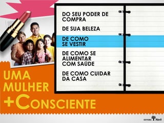 DO SEU PODER DE
       COMPRA
       DE SUA BELEZA
       DE COMO
       SE VESTIR
       DE COMO SE
       ALIMENTAR
       COM SAÚDE

UMA    DE COMO CUIDAR
       DA CASA
MULHER
+C ONSCIENTE
 
