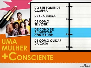 DO SEU PODER DE
       COMPRA
       DE SUA BELEZA
       DE COMO
       SE VESTIR
       DE COMO SE
       ALIMENTAR
       COM SAÚDE

UMA    DE COMO CUIDAR
       DA CASA
MULHER
+C ONSCIENTE
 