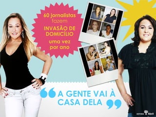 60 jornalistas
    fazem
INVASÃO DE
 DOMICÍLIO
  uma vez
  por ano




      A GENTE VAI À
      CASA DELA
 